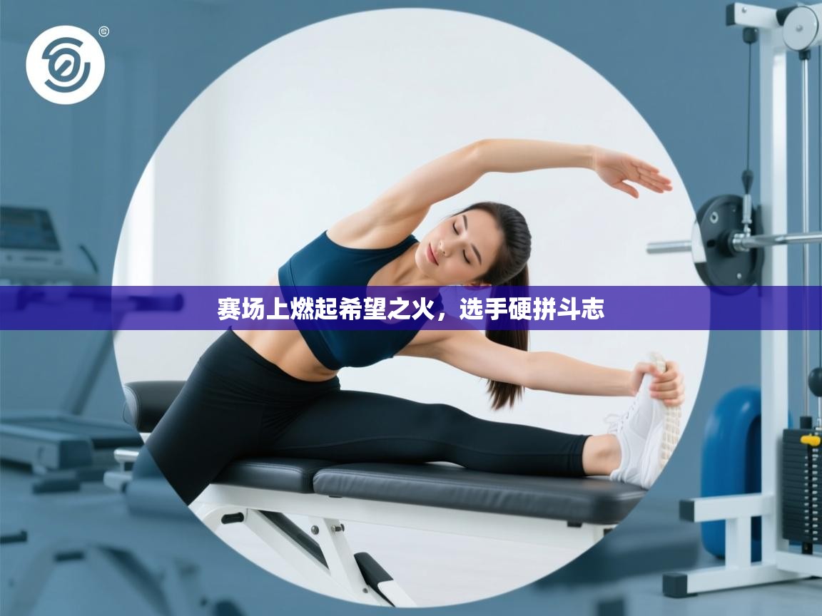 赛场上燃起希望之火,选手硬拼斗志 第1张